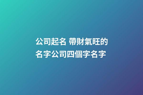公司起名 帶財氣旺的名字公司四個字名字
